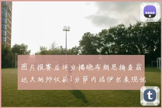 图片报赛后评分揭晓布朗恩梅查翁达夫纳帅仅获1分萨内诺伊尔表现优异获3分