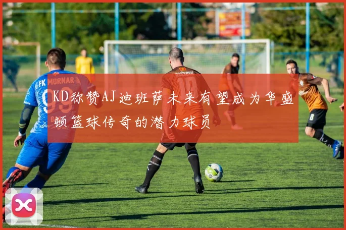 KD称赞AJ迪班萨未来有望成为华盛顿篮球传奇的潜力球员