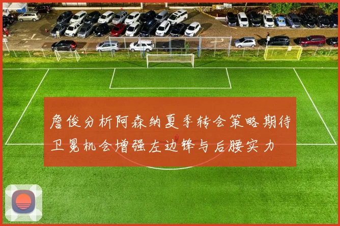 詹俊分析阿森纳夏季转会策略期待卫冕机会增强左边锋与后腰实力