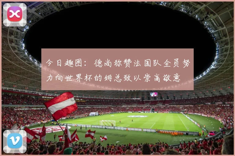 今日趣图：德尚称赞法国队全员努力向世界杯的姆总致以崇高敬意
