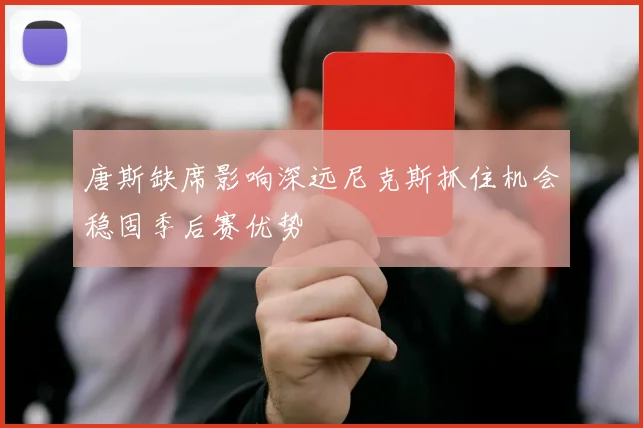 唐斯缺席影响深远尼克斯抓住机会稳固季后赛优势