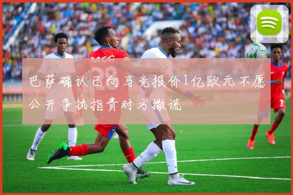 巴萨确认已向马竞报价1亿欧元不愿公开争执指责对方撒谎