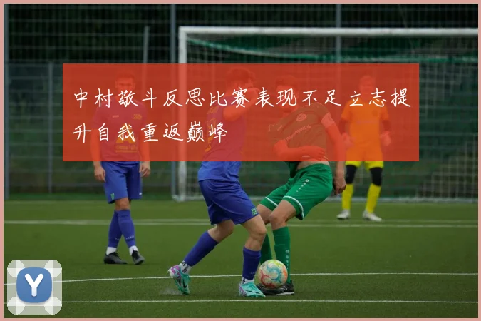 中村敬斗反思比赛表现不足立志提升自我重返巅峰