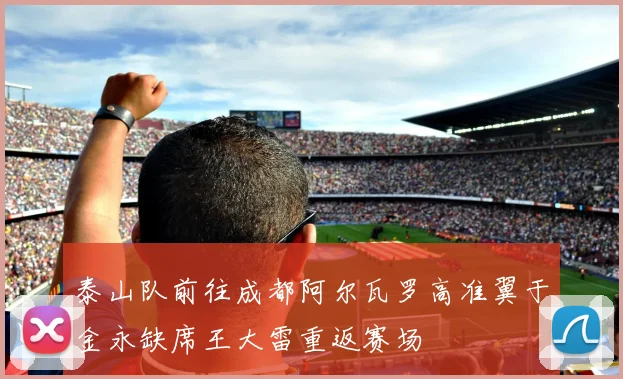 泰山队前往成都阿尔瓦罗高准翼于金永缺席王大雷重返赛场