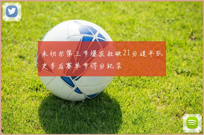 米切尔第三节爆发狂砍21分追平队史季后赛单节得分纪录