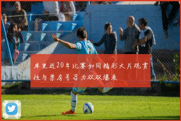 库里近20年比赛如同精彩大片观赏性与票房号召力双双爆表