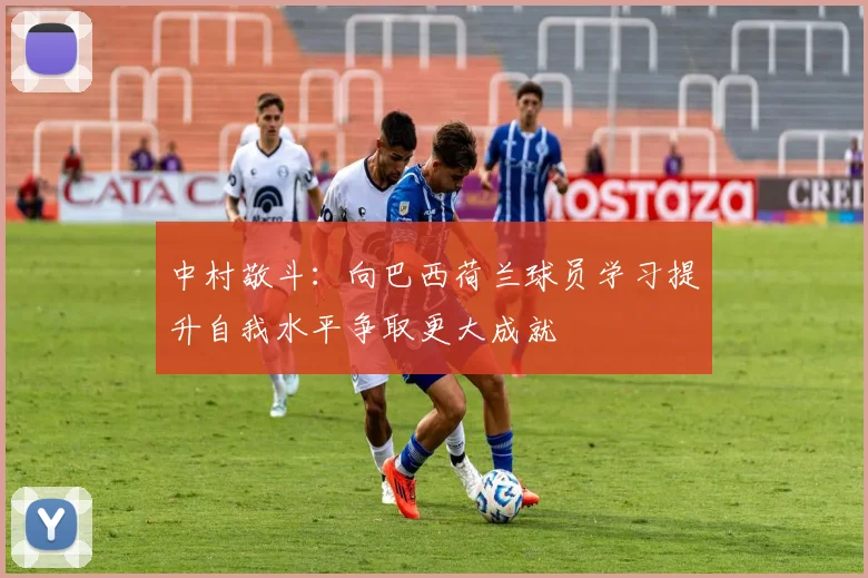 中村敬斗：向巴西荷兰球员学习提升自我水平争取更大成就