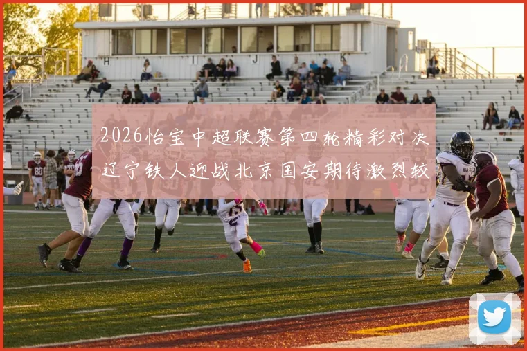 2026怡宝中超联赛第四轮精彩对决辽宁铁人迎战北京国安期待激烈较量