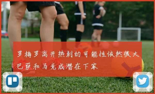 罗梅罗离开热刺的可能性依然很大巴萨和马竞成潜在下家