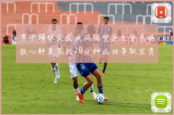 男子踢球突发疾病隔壁医生紧急施救心肺复苏近20分钟成功争取宝贵时间
