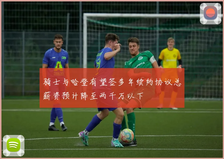 骑士与哈登有望签多年续约协议总薪资预计降至两千万以下