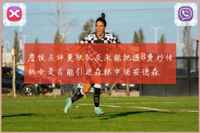 詹俊点评曼联队友未能把握B费妙传机会是否能引进森林中场安德森