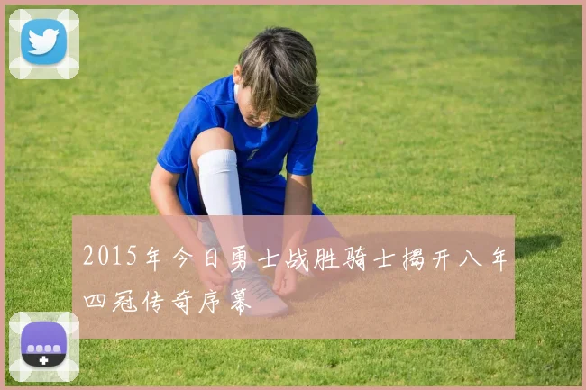 2015年今日勇士战胜骑士揭开八年四冠传奇序幕