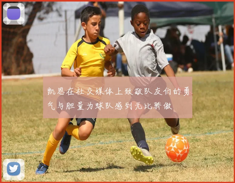 凯恩在社交媒体上致敬队友们的勇气与胆量为球队感到无比骄傲