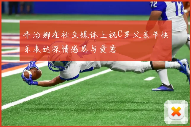乔治娜在社交媒体上祝C罗父亲节快乐表达深情感恩与爱意