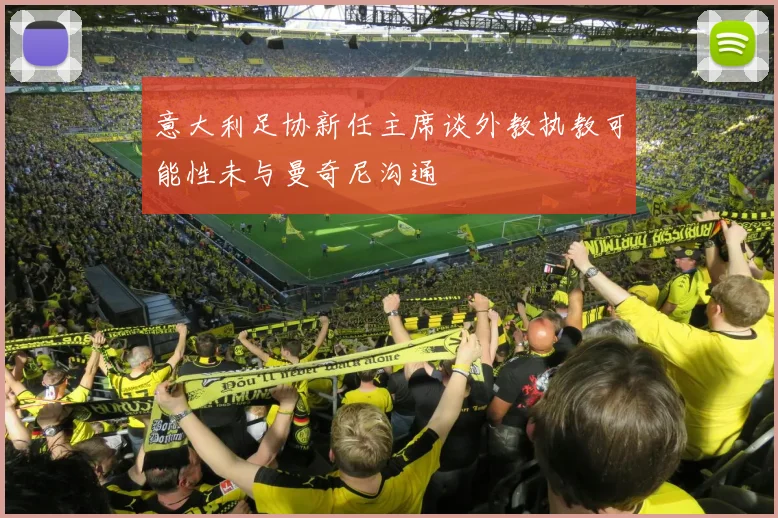 意大利足协新任主席谈外教执教可能性未与曼奇尼沟通