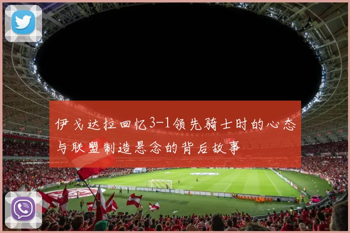 伊戈达拉回忆3-1领先骑士时的心态与联盟制造悬念的背后故事