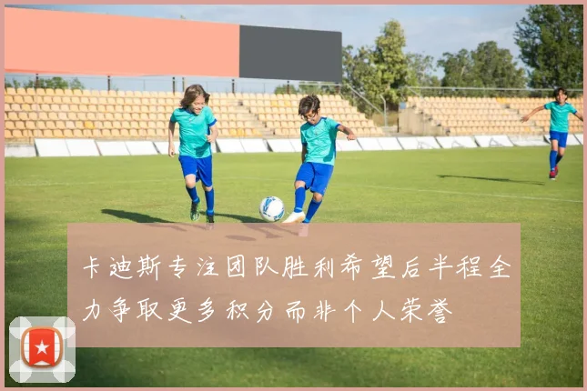 卡迪斯专注团队胜利希望后半程全力争取更多积分而非个人荣誉