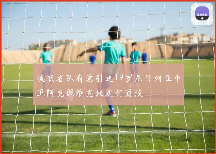 流浪者队有意引进19岁尼日利亚中卫阿克佩维克托进行商谈