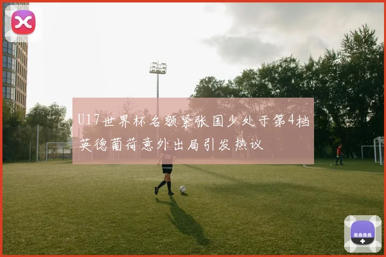 U17世界杯名额紧张国少处于第4档英德葡荷意外出局引发热议