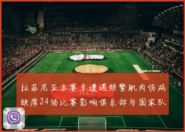拉菲尼亚本赛季遭遇频繁肌肉伤病缺席24场比赛影响俱乐部与国家队表现