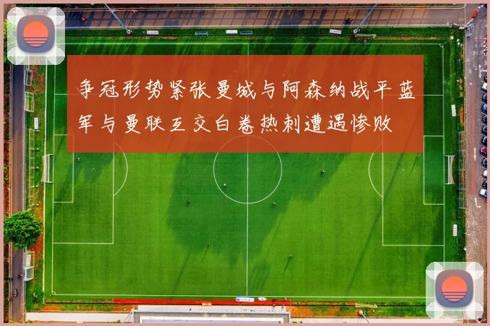 争冠形势紧张曼城与阿森纳战平蓝军与曼联互交白卷热刺遭遇惨败