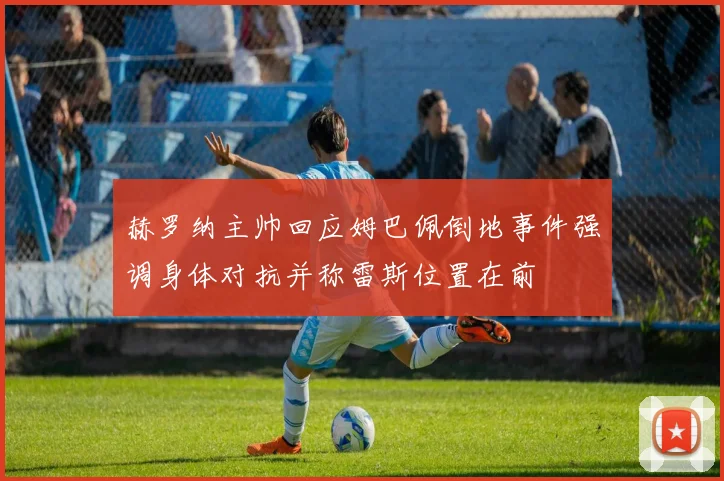 赫罗纳主帅回应姆巴佩倒地事件强调身体对抗并称雷斯位置在前
