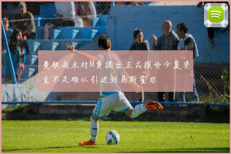 曼联尚未对M费提出正式报价今夏资金不足难以引进刘易斯霍尔