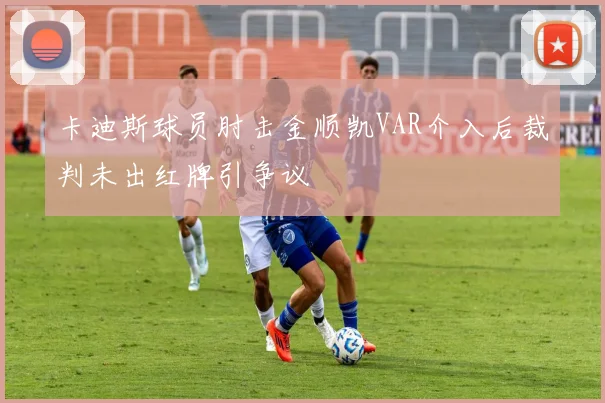 卡迪斯球员肘击金顺凯VAR介入后裁判未出红牌引争议