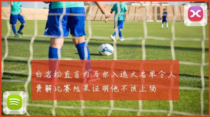 白岩松直言内马尔入选大名单令人费解比赛结果证明他不该上场