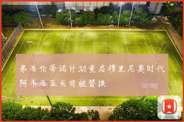 弗洛伦蒂诺计划重启穆里尼奥时代阿韦洛亚或将被替换