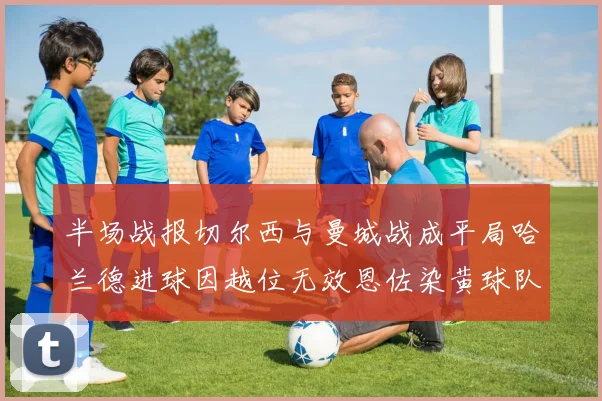 半场战报切尔西与曼城战成平局哈兰德进球因越位无效恩佐染黄球队表现低迷