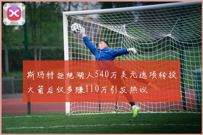 斯玛特拒绝湖人540万美元选项转投火箭后仅多赚110万引发热议