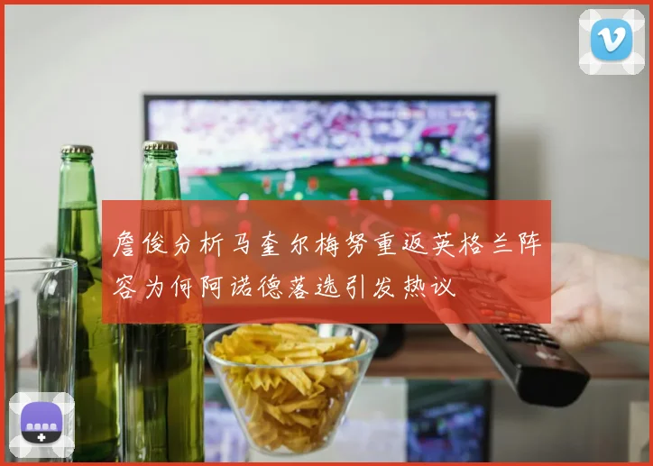 詹俊分析马奎尔梅努重返英格兰阵容为何阿诺德落选引发热议